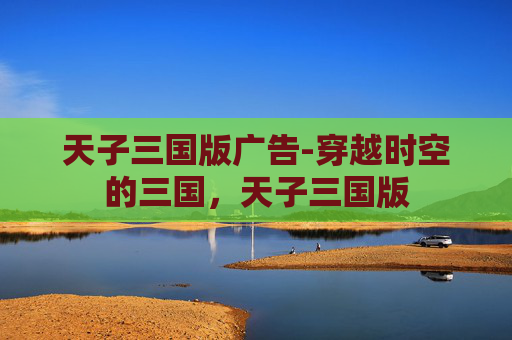 天子三国版广告-穿越时空的三国，天子三国版