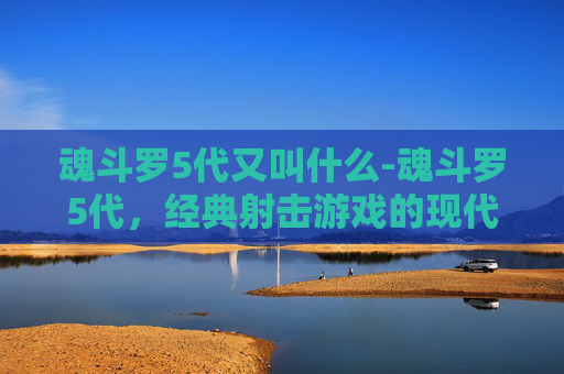 魂斗罗5代又叫什么-魂斗罗5代，经典射击游戏的现代复兴