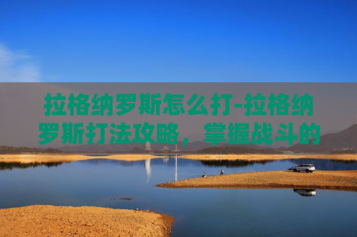 拉格纳罗斯怎么打-拉格纳罗斯打法攻略，掌握战斗的艺术
