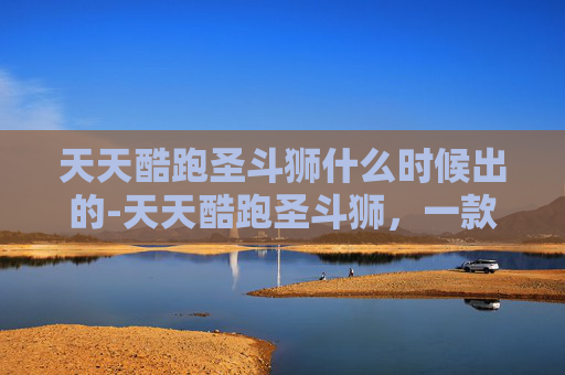 天天酷跑圣斗狮什么时候出的-天天酷跑圣斗狮，一款独特而受欢迎的游戏角色