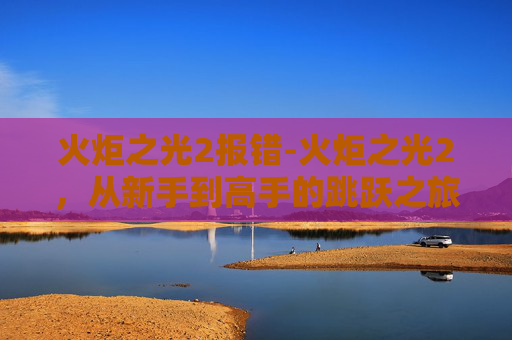 火炬之光2报错-火炬之光2，从新手到高手的跳跃之旅
