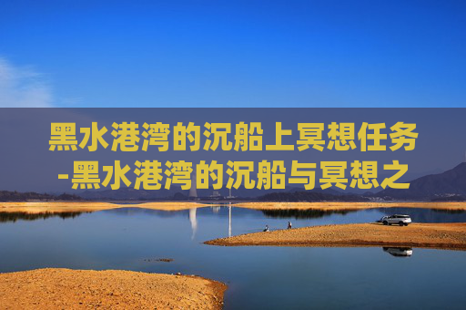 黑水港湾的沉船上冥想任务-黑水港湾的沉船与冥想之旅 黑水港湾的沉船上冥想任务-黑水港湾的沉船与冥想之旅