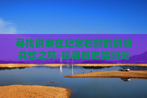 寻找供奉在纪念石前的供物共饮之杯-探寻历史的印记，纪念石前的供物