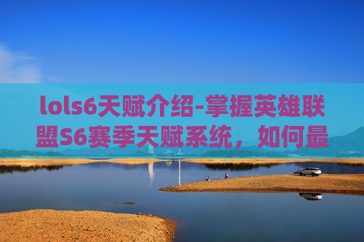 lols6天赋介绍-掌握英雄联盟S6赛季天赋系统，如何最大化你的英雄潜力