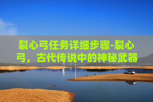 裂心弓任务详细步骤-裂心弓，古代传说中的神秘武器