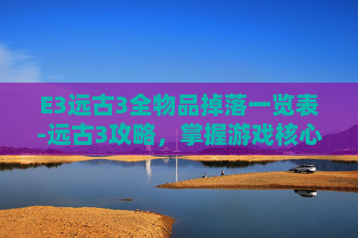 E3远古3全物品掉落一览表-远古3攻略，掌握游戏核心机制，提升战斗效率