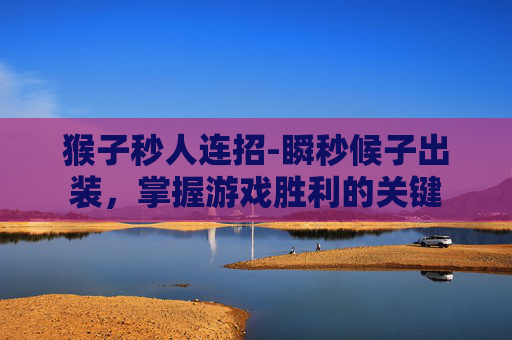 猴子秒人连招-瞬秒候子出装，掌握游戏胜利的关键