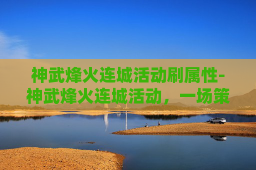 神武烽火连城活动刷属性-神武烽火连城活动，一场策略与勇气的盛宴