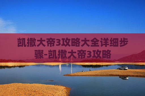 凯撒大帝3攻略大全详细步骤-凯撒大帝3攻略