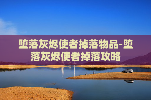 堕落灰烬使者掉落物品-堕落灰烬使者掉落攻略