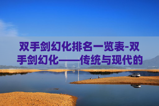 双手剑幻化排名一览表-双手剑幻化——传统与现代的完美融合