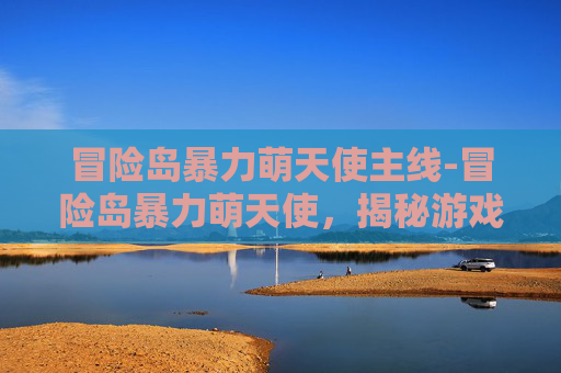 冒险岛暴力萌天使主线-冒险岛暴力萌天使，揭秘游戏中的神秘角色