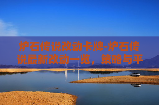 炉石传说改动卡牌-炉石传说最新改动一览，策略与平衡的新篇章