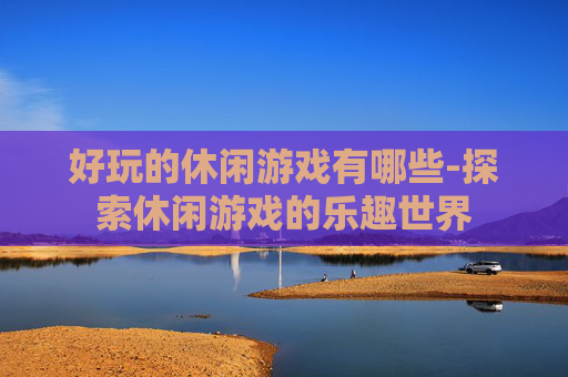 好玩的休闲游戏有哪些-探索休闲游戏的乐趣世界