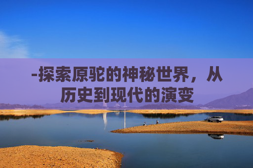 -探索原驼的神秘世界，从历史到现代的演变