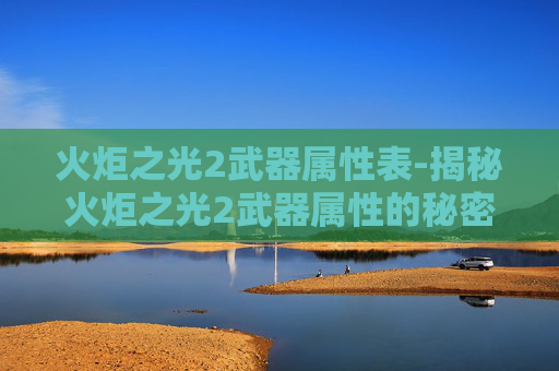 火炬之光2武器属性表-揭秘火炬之光2武器属性的秘密