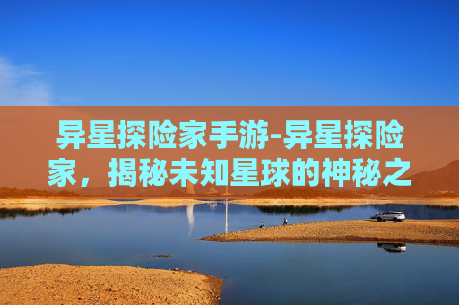 异星探险家手游-异星探险家，揭秘未知星球的神秘之旅