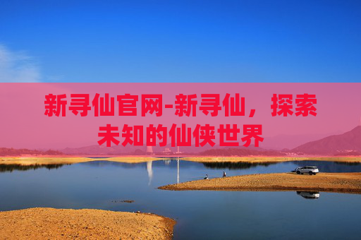 新寻仙官网-新寻仙，探索未知的仙侠世界