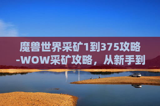 魔兽世界采矿1到375攻略-WOW采矿攻略，从新手到高手的必修课