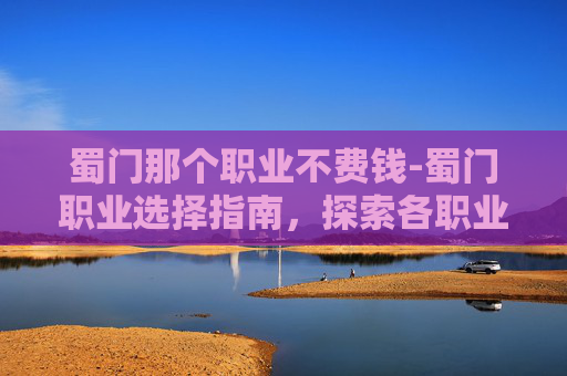 蜀门那个职业不费钱-蜀门职业选择指南，探索各职业的优劣与适应策略