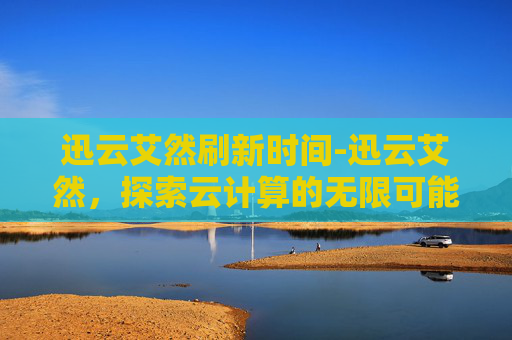 迅云艾然刷新时间-迅云艾然，探索云计算的无限可能