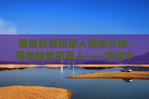 英雄联盟稻草人技能介绍-英雄联盟稻草人——游戏中的坚韧与智慧