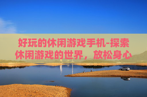 好玩的休闲游戏手机-探索休闲游戏的世界，放松身心的最佳选择