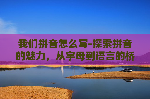 我们拼音怎么写-探索拼音的魅力，从字母到语言的桥梁