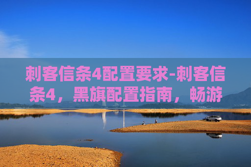 刺客信条4配置要求-刺客信条4，黑旗配置指南，畅游历史与冒险的完美组合