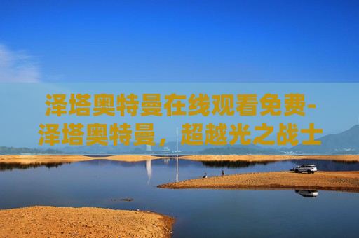 泽塔奥特曼在线观看免费-泽塔奥特曼，超越光之战士的传奇