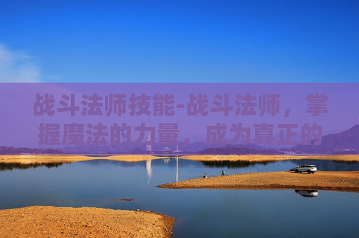 战斗法师技能-战斗法师，掌握魔法的力量，成为真正的战士