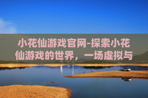 小花仙游戏官网-探索小花仙游戏的世界，一场虚拟与现实的奇妙之旅