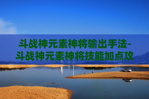 斗战神元素神将输出手法-斗战神元素神将技能加点攻略