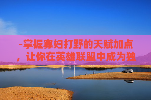 -掌握寡妇打野的天赋加点，让你在英雄联盟中成为独行侠
