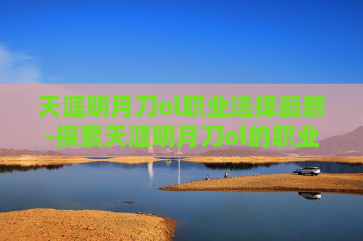 天涯明月刀ol职业选择最新-探索天涯明月刀ol的职业选择，如何找到最适合自己的职业？