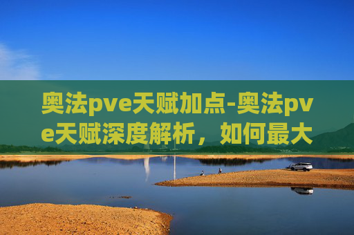 奥法pve天赋加点-奥法pve天赋深度解析，如何最大化你的法术伤害