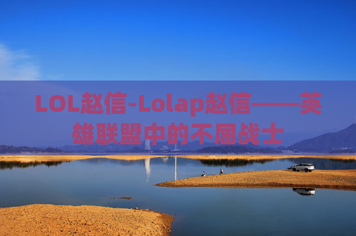LOL赵信-Lolap赵信——英雄联盟中的不屈战士