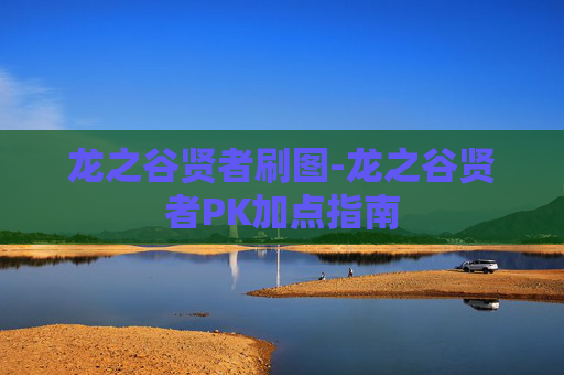 龙之谷贤者刷图-龙之谷贤者PK加点指南 龙之谷贤者刷图-龙之谷贤者PK加点指南
