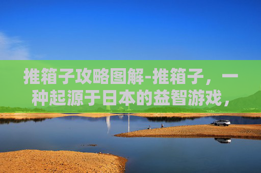 推箱子攻略图解-推箱子,一种起源于日本的益智游戏,以其独特的规则和挑战性而受到广泛欢迎。在这篇文章中,我们将深入探讨推箱子游戏的攻略,帮助你在游戏中取得更好的成绩 推箱子攻略图解-推箱子,一种起源于日本的益智游戏,以其独特的规则和挑战性而受到广泛欢迎。在这篇文章中,我们将深入探讨推箱子游戏的攻略,帮助你在游戏中取得更好的成绩