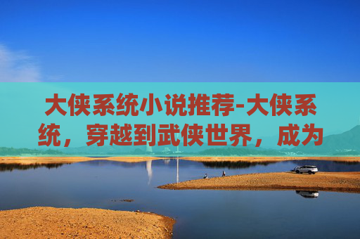 大侠系统小说推荐-大侠系统，穿越到武侠世界，成为一代宗师