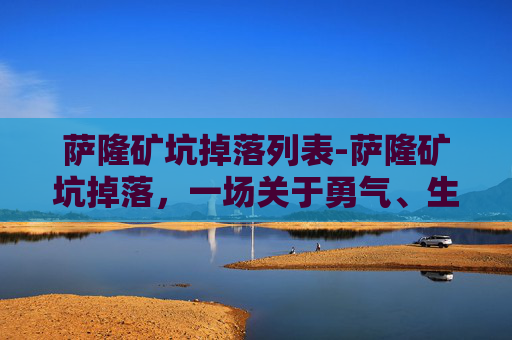 萨隆矿坑掉落列表-萨隆矿坑掉落，一场关于勇气、生存与希望的探险
