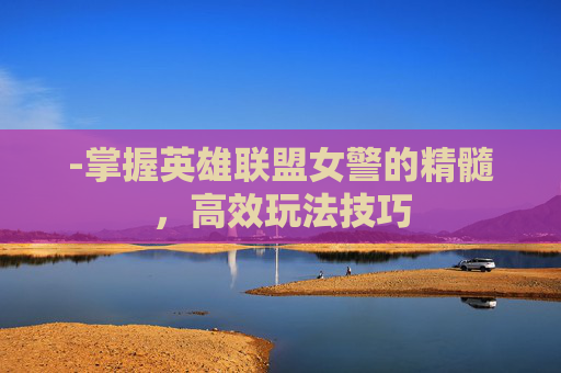 -掌握英雄联盟女警的精髓，高效玩法技巧