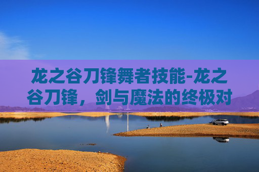 龙之谷刀锋舞者技能-龙之谷刀锋,剑与魔法的终极对决 龙之谷刀锋舞者技能-龙之谷刀锋,剑与魔法的终极对决