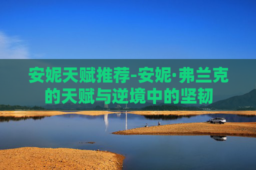 安妮天赋推荐-安妮·弗兰克的天赋与逆境中的坚韧