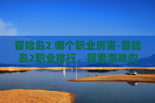 冒险岛2 哪个职业厉害-冒险岛2职业排行，探索游戏内最强战力组合