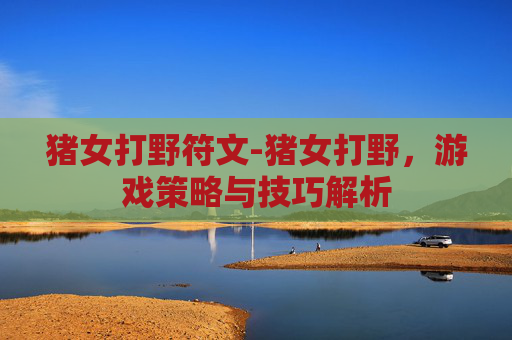 猪女打野符文-猪女打野，游戏策略与技巧解析