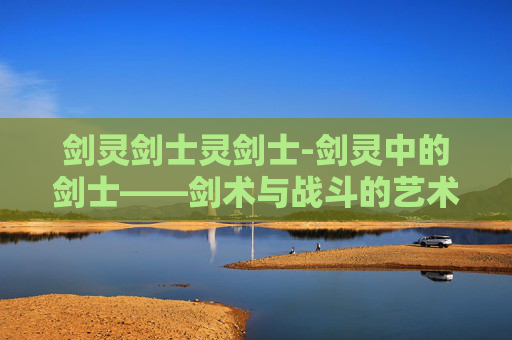 剑灵剑士灵剑士-剑灵中的剑士——剑术与战斗的艺术