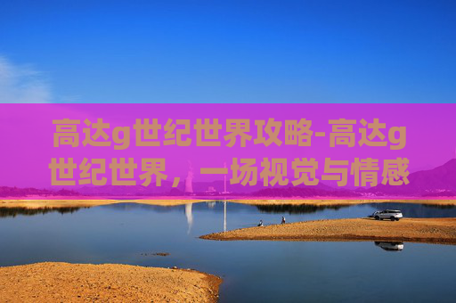 高达g世纪世界攻略-高达g世纪世界，一场视觉与情感的盛宴