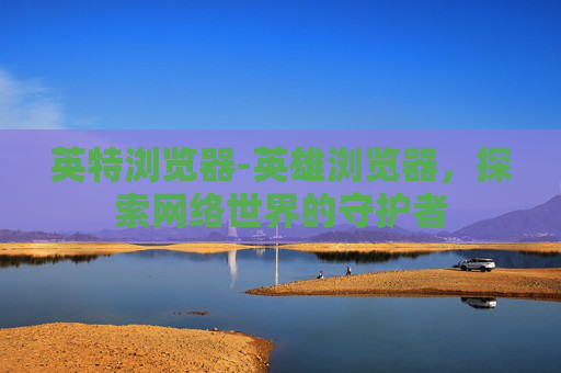 英特浏览器-英雄浏览器，探索网络世界的守护者