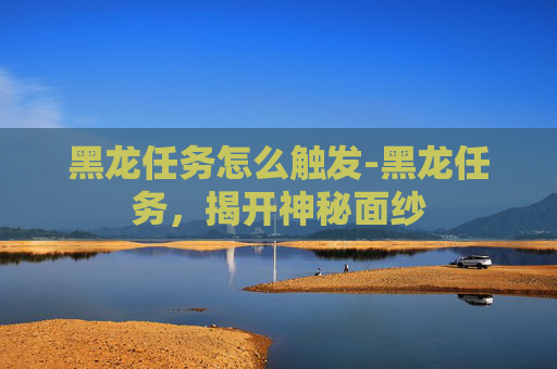 黑龙任务怎么触发-黑龙任务，揭开神秘面纱
